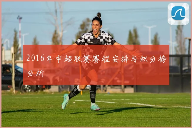 2016年中超联赛赛程安排与积分榜分析
